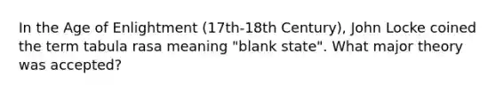 In the Age of Enlightment (17th-18th Century), John Locke coined the term tabula rasa meaning "blank state". What major theory was accepted?