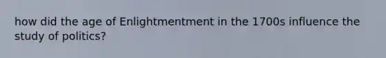 how did the age of Enlightmentment in the 1700s influence the study of politics?