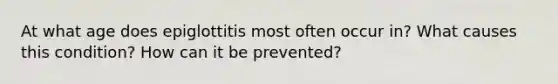 At what age does epiglottitis most often occur in? What causes this condition? How can it be prevented?