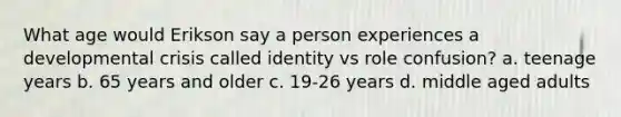 What age would Erikson say a person experiences a developmental crisis called identity vs role confusion? a. teenage years b. 65 years and older c. 19-26 years d. middle aged adults