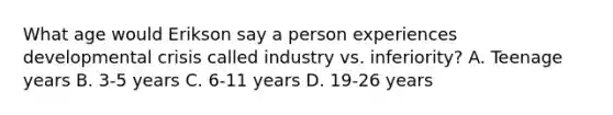 What age would Erikson say a person experiences developmental crisis called industry vs. inferiority? A. Teenage years B. 3-5 years C. 6-11 years D. 19-26 years