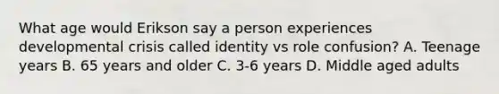 What age would Erikson say a person experiences developmental crisis called identity vs role confusion? A. Teenage years B. 65 years and older C. 3-6 years D. Middle aged adults