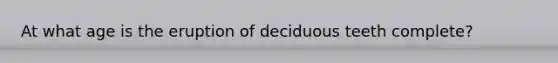 At what age is the eruption of deciduous teeth complete?