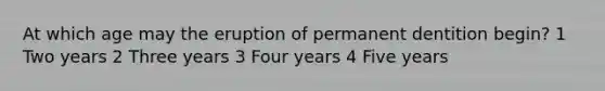 At which age may the eruption of permanent dentition begin? 1 Two years 2 Three years 3 Four years 4 Five years