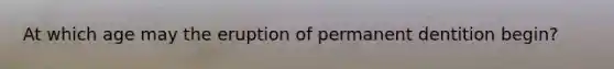 At which age may the eruption of permanent dentition begin?