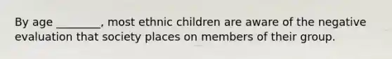 By age ________, most ethnic children are aware of the negative evaluation that society places on members of their group.