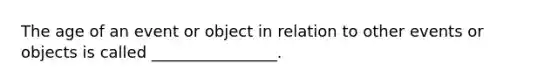 The age of an event or object in relation to other events or objects is called ________________.