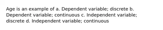 Age is an example of a. Dependent variable; discrete b. Dependent variable; continuous c. Independent variable; discrete d. Independent variable; continuous