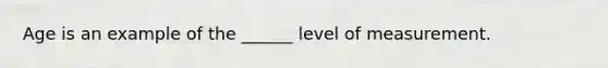 Age is an example of the ______ level of measurement.