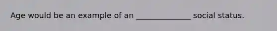 Age would be an example of an ______________ social status.