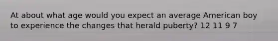 At about what age would you expect an average American boy to experience the changes that herald puberty? 12 11 9 7