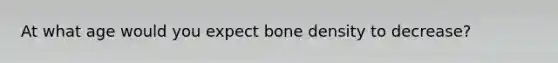 At what age would you expect bone density to decrease?