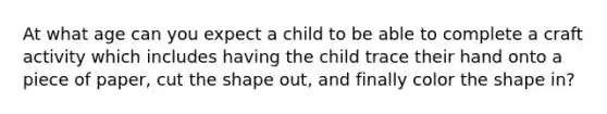 At what age can you expect a child to be able to complete a craft activity which includes having the child trace their hand onto a piece of paper, cut the shape out, and finally color the shape in?