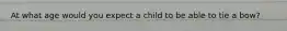 At what age would you expect a child to be able to tie a bow?