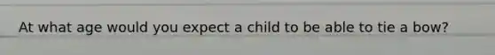 At what age would you expect a child to be able to tie a bow?