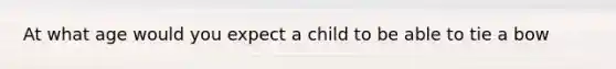 At what age would you expect a child to be able to tie a bow