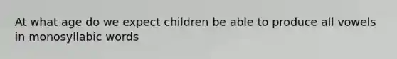 At what age do we expect children be able to produce all vowels in monosyllabic words