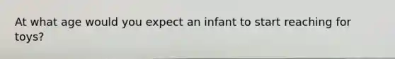 At what age would you expect an infant to start reaching for toys?