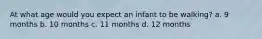 At what age would you expect an infant to be walking? a. 9 months b. 10 months c. 11 months d. 12 months