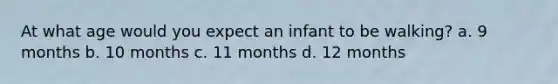 At what age would you expect an infant to be walking? a. 9 months b. 10 months c. 11 months d. 12 months