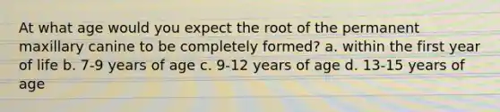 At what age would you expect the root of the permanent maxillary canine to be completely formed? a. within the first year of life b. 7-9 years of age c. 9-12 years of age d. 13-15 years of age