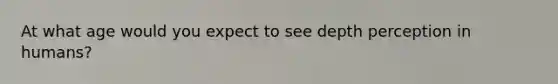 At what age would you expect to see depth perception in humans?
