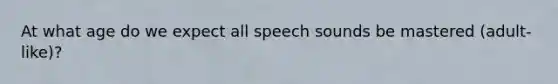 At what age do we expect all speech sounds be mastered (adult-like)?