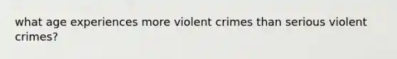 what age experiences more violent crimes than serious violent crimes?