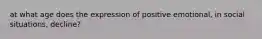 at what age does the expression of positive emotional, in social situations, decline?