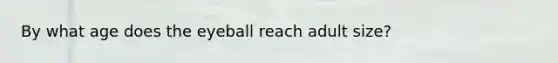 By what age does the eyeball reach adult size?