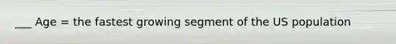 ___ Age = the fastest growing segment of the US population