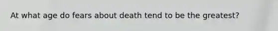 At what age do fears about death tend to be the greatest?