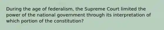 During the age of federalism, the Supreme Court limited the power of the national government through its interpretation of which portion of the constitution?