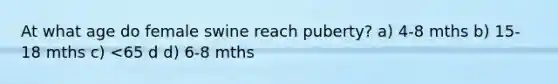 At what age do female swine reach puberty? a) 4-8 mths b) 15-18 mths c) <65 d d) 6-8 mths