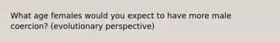 What age females would you expect to have more male coercion? (evolutionary perspective)