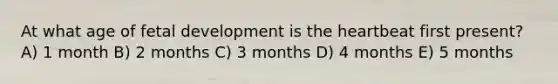 At what age of fetal development is the heartbeat first present? A) 1 month B) 2 months C) 3 months D) 4 months E) 5 months