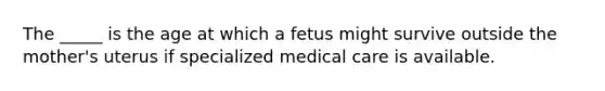 The _____ is the age at which a fetus might survive outside the mother's uterus if specialized medical care is available.