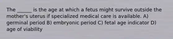 The ______ is the age at which a fetus might survive outside the mother's uterus if specialized medical care is available. A) germinal period B) embryonic period C) fetal age indicator D) age of viability