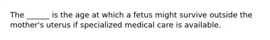 The ______ is the age at which a fetus might survive outside the mother's uterus if specialized medical care is available.