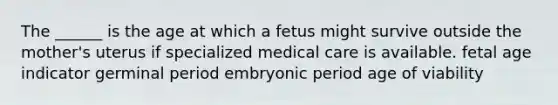 The ______ is the age at which a fetus might survive outside the mother's uterus if specialized medical care is available. fetal age indicator germinal period embryonic period age of viability