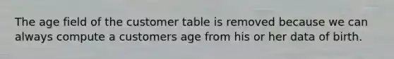 The age field of the customer table is removed because we can always compute a customers age from his or her data of birth.