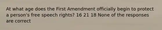 At what age does the First Amendment officially begin to protect a person's free speech rights? 16 21 18 None of the responses are correct