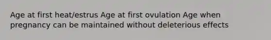 Age at first heat/estrus Age at first ovulation Age when pregnancy can be maintained without deleterious effects