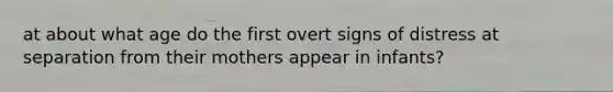 at about what age do the first overt signs of distress at separation from their mothers appear in infants?