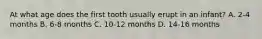 At what age does the first tooth usually erupt in an infant? A. 2-4 months B. 6-8 months C. 10-12 months D. 14-16 months