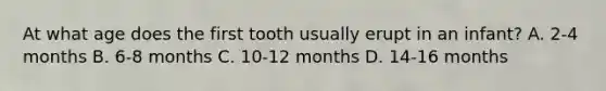 At what age does the first tooth usually erupt in an infant? A. 2-4 months B. 6-8 months C. 10-12 months D. 14-16 months