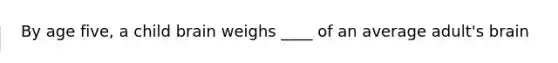 By age five, a child brain weighs ____ of an average adult's brain