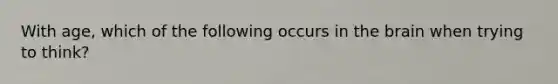 With age, which of the following occurs in the brain when trying to think?
