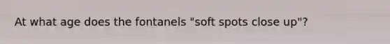 At what age does the fontanels "soft spots close up"?