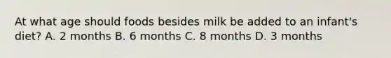 At what age should foods besides milk be added to an infant's diet? A. 2 months B. 6 months C. 8 months D. 3 months